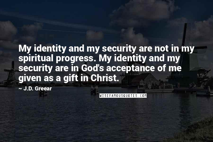 J.D. Greear Quotes: My identity and my security are not in my spiritual progress. My identity and my security are in God's acceptance of me given as a gift in Christ.