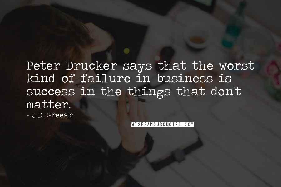 J.D. Greear Quotes: Peter Drucker says that the worst kind of failure in business is success in the things that don't matter.