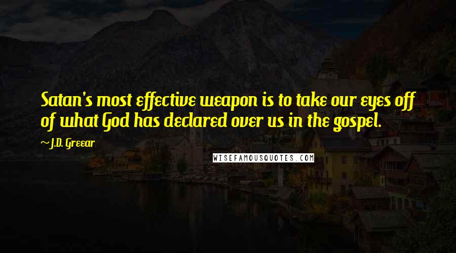 J.D. Greear Quotes: Satan's most effective weapon is to take our eyes off of what God has declared over us in the gospel.