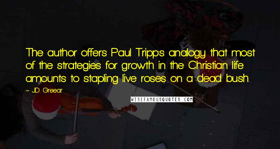 J.D. Greear Quotes: The author offers Paul Tripp's analogy that most of the strategies for growth in the Christian life amounts to stapling live roses on a dead bush.