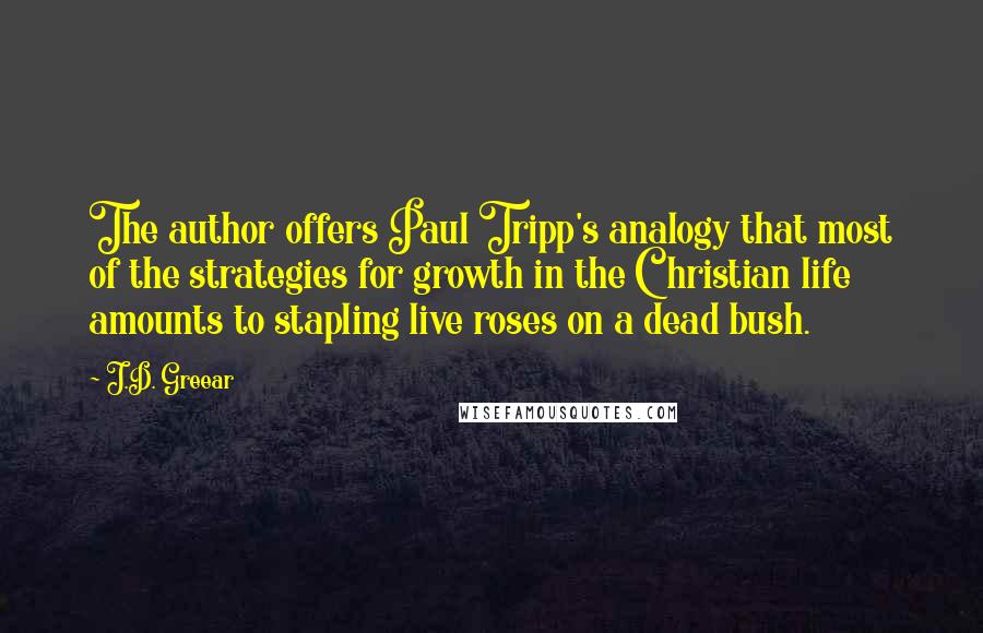 J.D. Greear Quotes: The author offers Paul Tripp's analogy that most of the strategies for growth in the Christian life amounts to stapling live roses on a dead bush.