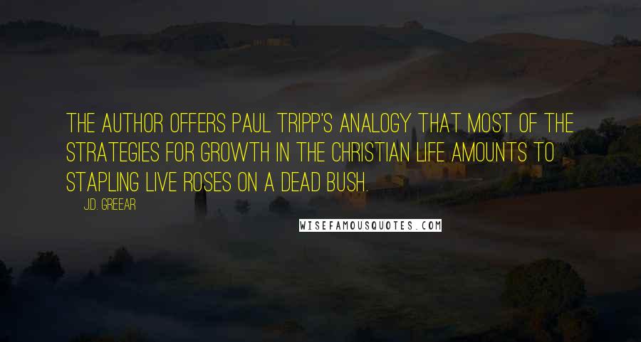 J.D. Greear Quotes: The author offers Paul Tripp's analogy that most of the strategies for growth in the Christian life amounts to stapling live roses on a dead bush.