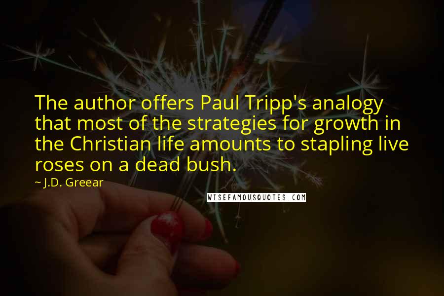 J.D. Greear Quotes: The author offers Paul Tripp's analogy that most of the strategies for growth in the Christian life amounts to stapling live roses on a dead bush.