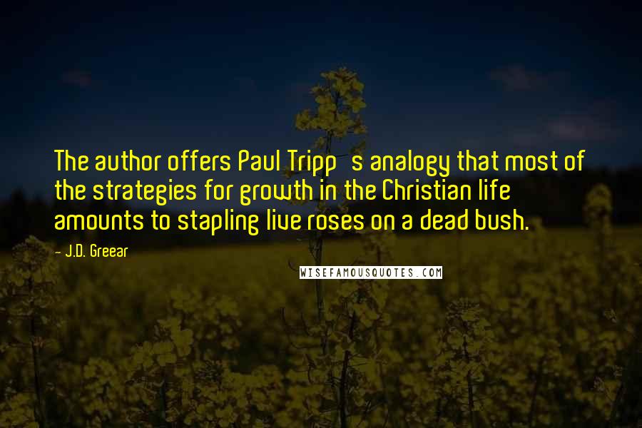 J.D. Greear Quotes: The author offers Paul Tripp's analogy that most of the strategies for growth in the Christian life amounts to stapling live roses on a dead bush.