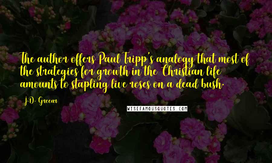 J.D. Greear Quotes: The author offers Paul Tripp's analogy that most of the strategies for growth in the Christian life amounts to stapling live roses on a dead bush.