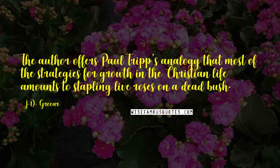 J.D. Greear Quotes: The author offers Paul Tripp's analogy that most of the strategies for growth in the Christian life amounts to stapling live roses on a dead bush.