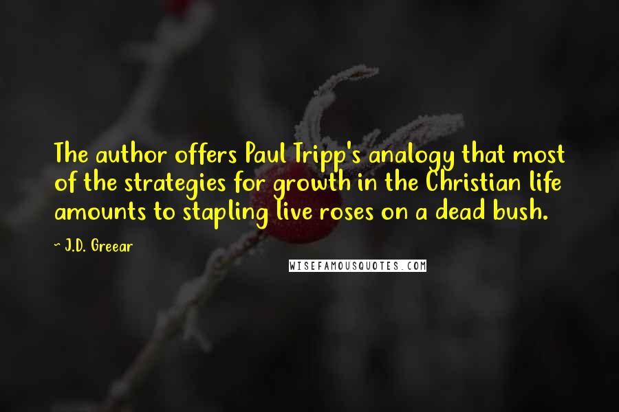 J.D. Greear Quotes: The author offers Paul Tripp's analogy that most of the strategies for growth in the Christian life amounts to stapling live roses on a dead bush.