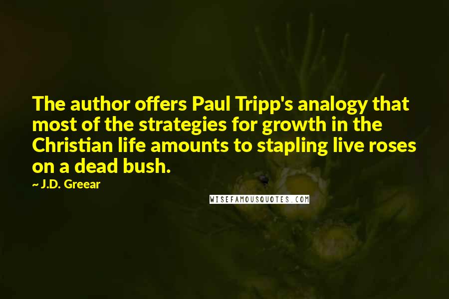 J.D. Greear Quotes: The author offers Paul Tripp's analogy that most of the strategies for growth in the Christian life amounts to stapling live roses on a dead bush.