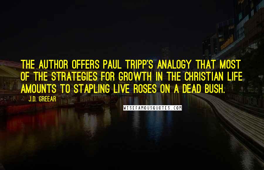 J.D. Greear Quotes: The author offers Paul Tripp's analogy that most of the strategies for growth in the Christian life amounts to stapling live roses on a dead bush.