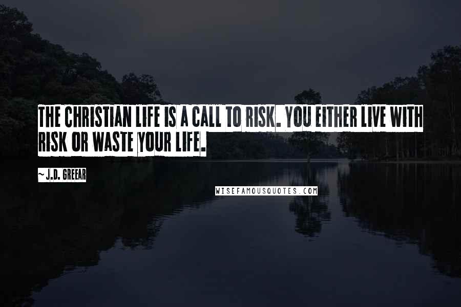 J.D. Greear Quotes: The Christian life is a call to risk. You either live with risk or waste your life.