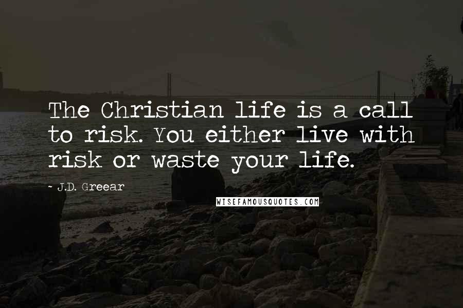 J.D. Greear Quotes: The Christian life is a call to risk. You either live with risk or waste your life.