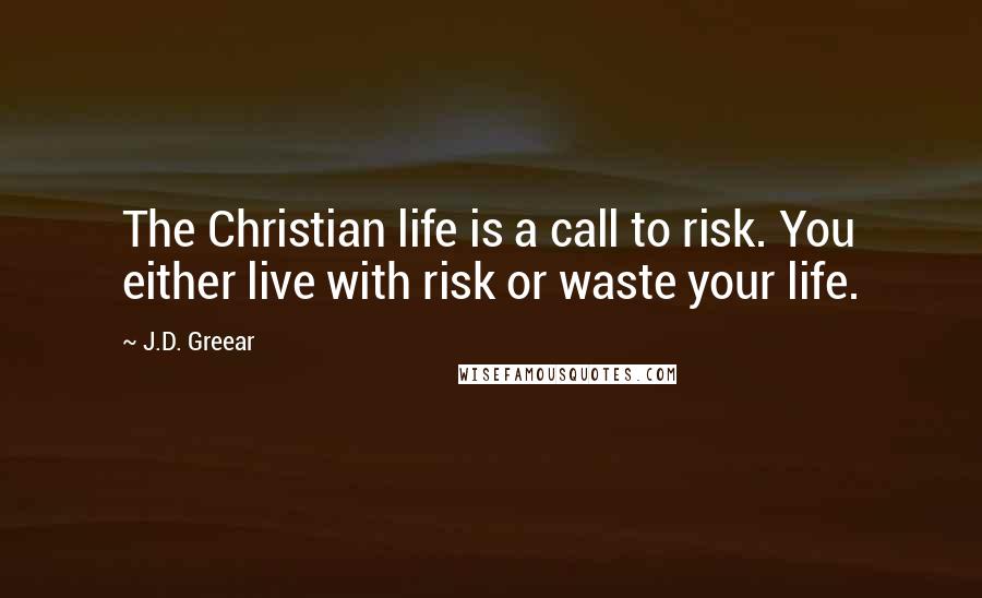 J.D. Greear Quotes: The Christian life is a call to risk. You either live with risk or waste your life.