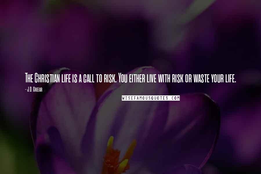 J.D. Greear Quotes: The Christian life is a call to risk. You either live with risk or waste your life.