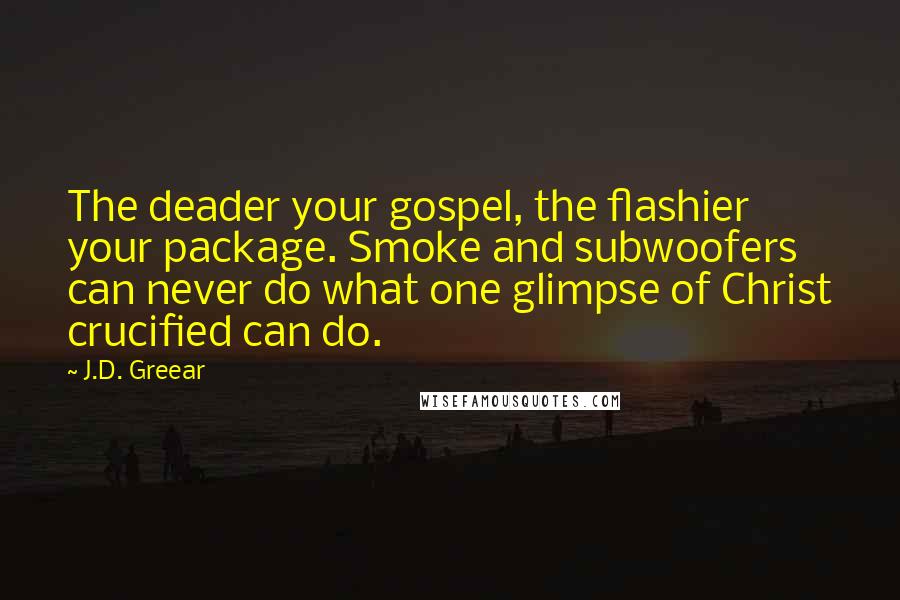 J.D. Greear Quotes: The deader your gospel, the flashier your package. Smoke and subwoofers can never do what one glimpse of Christ crucified can do.