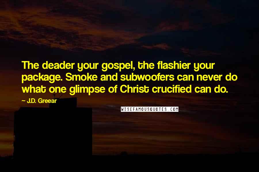 J.D. Greear Quotes: The deader your gospel, the flashier your package. Smoke and subwoofers can never do what one glimpse of Christ crucified can do.