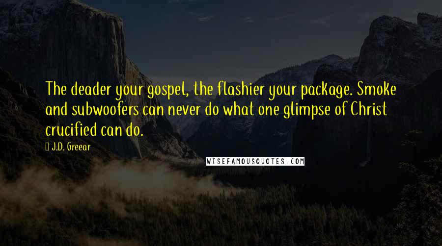 J.D. Greear Quotes: The deader your gospel, the flashier your package. Smoke and subwoofers can never do what one glimpse of Christ crucified can do.