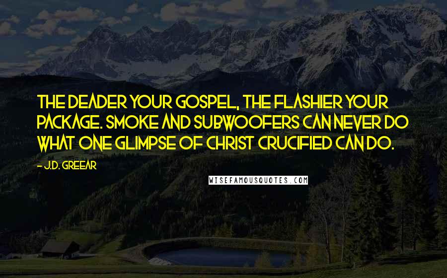 J.D. Greear Quotes: The deader your gospel, the flashier your package. Smoke and subwoofers can never do what one glimpse of Christ crucified can do.