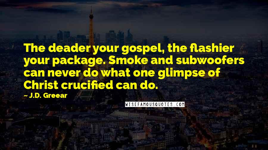 J.D. Greear Quotes: The deader your gospel, the flashier your package. Smoke and subwoofers can never do what one glimpse of Christ crucified can do.