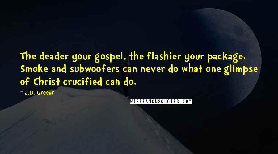 J.D. Greear Quotes: The deader your gospel, the flashier your package. Smoke and subwoofers can never do what one glimpse of Christ crucified can do.