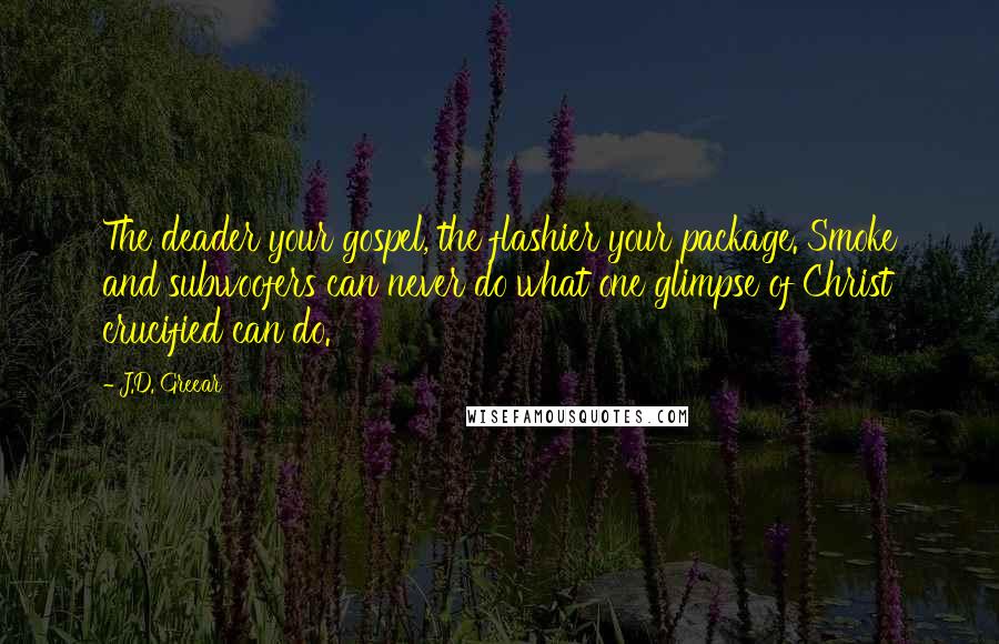 J.D. Greear Quotes: The deader your gospel, the flashier your package. Smoke and subwoofers can never do what one glimpse of Christ crucified can do.