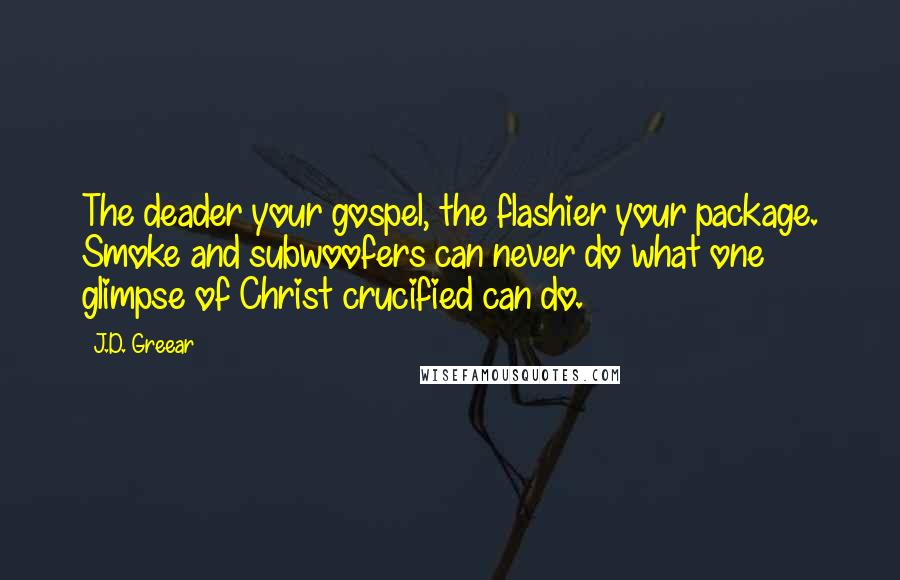 J.D. Greear Quotes: The deader your gospel, the flashier your package. Smoke and subwoofers can never do what one glimpse of Christ crucified can do.