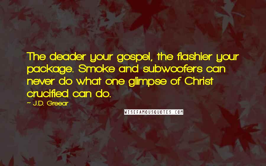 J.D. Greear Quotes: The deader your gospel, the flashier your package. Smoke and subwoofers can never do what one glimpse of Christ crucified can do.