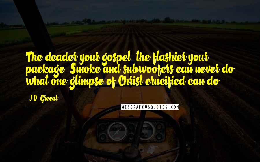 J.D. Greear Quotes: The deader your gospel, the flashier your package. Smoke and subwoofers can never do what one glimpse of Christ crucified can do.