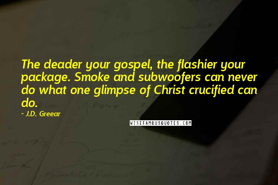 J.D. Greear Quotes: The deader your gospel, the flashier your package. Smoke and subwoofers can never do what one glimpse of Christ crucified can do.