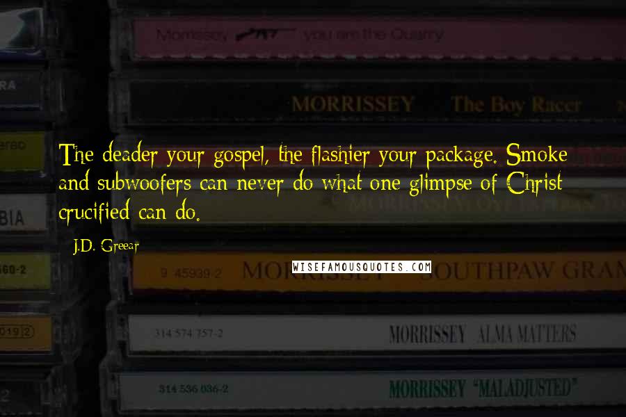 J.D. Greear Quotes: The deader your gospel, the flashier your package. Smoke and subwoofers can never do what one glimpse of Christ crucified can do.