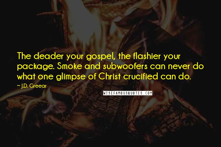 J.D. Greear Quotes: The deader your gospel, the flashier your package. Smoke and subwoofers can never do what one glimpse of Christ crucified can do.