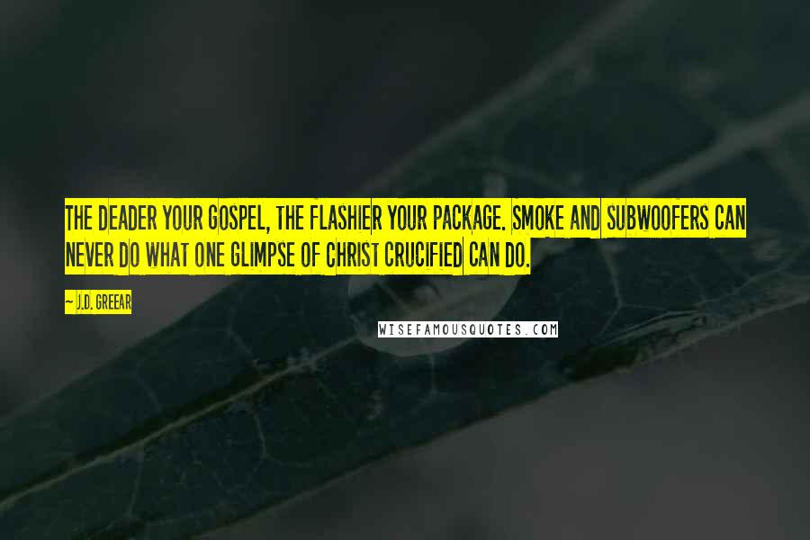 J.D. Greear Quotes: The deader your gospel, the flashier your package. Smoke and subwoofers can never do what one glimpse of Christ crucified can do.