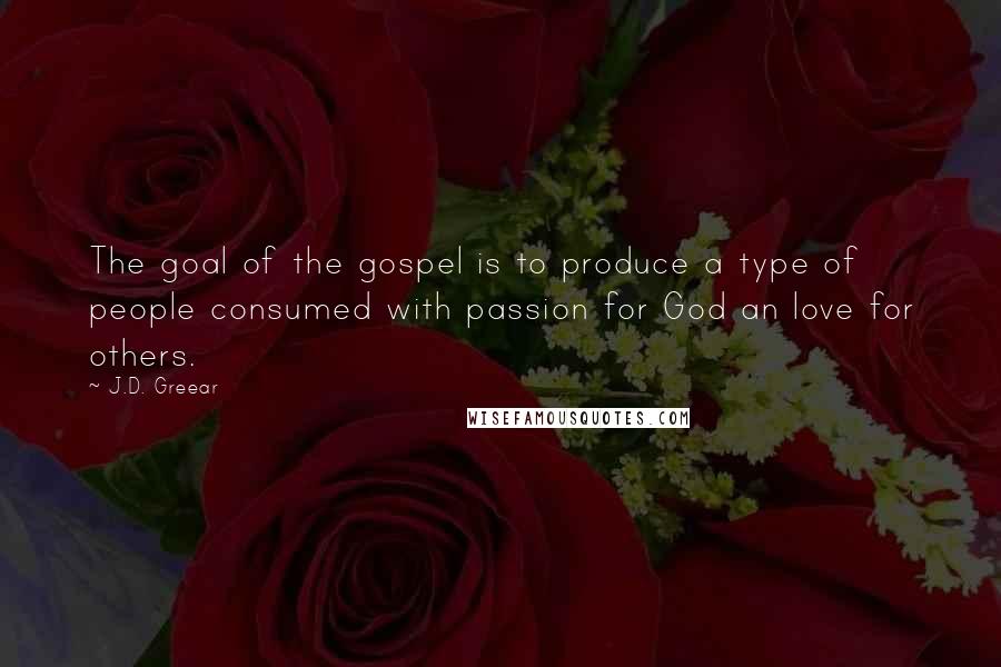 J.D. Greear Quotes: The goal of the gospel is to produce a type of people consumed with passion for God an love for others.