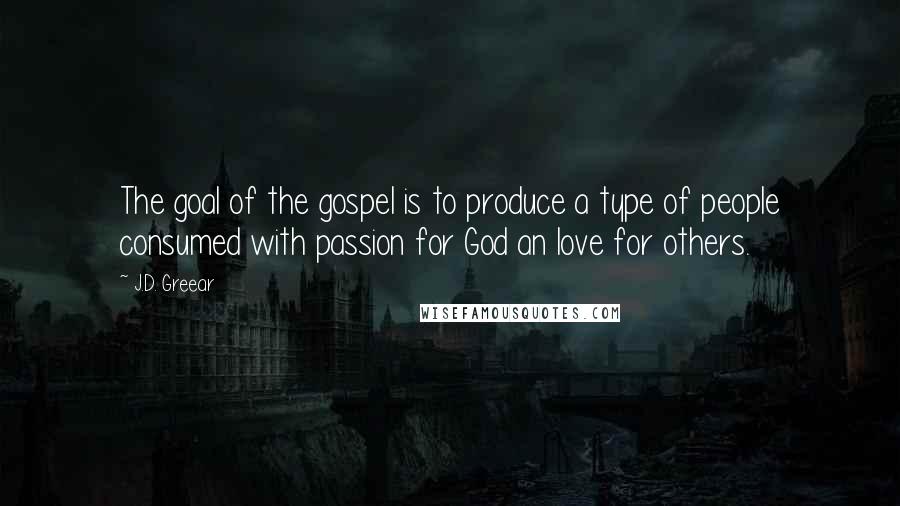 J.D. Greear Quotes: The goal of the gospel is to produce a type of people consumed with passion for God an love for others.