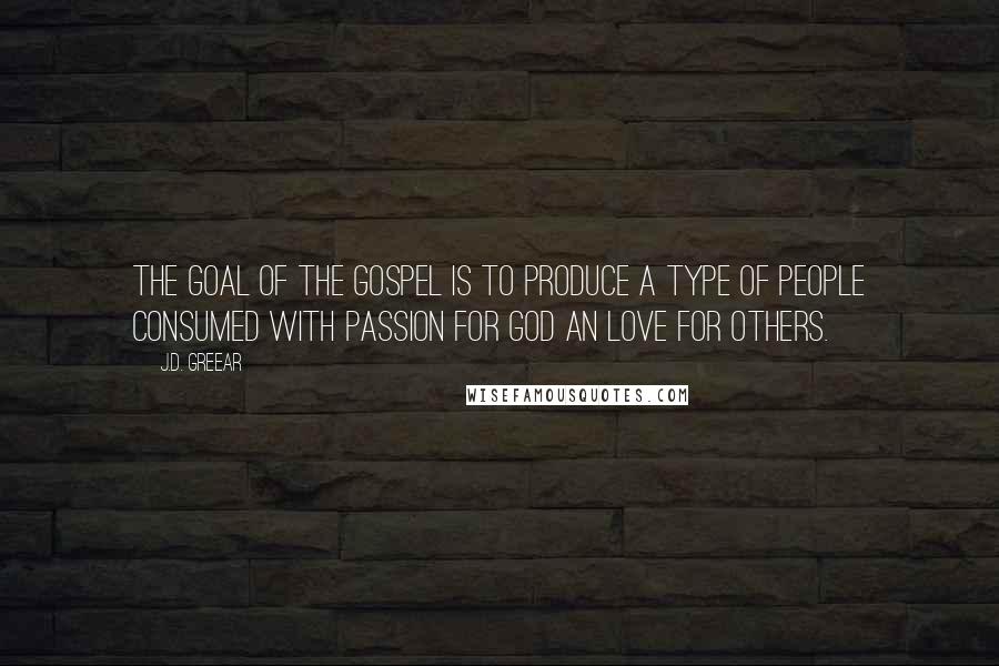 J.D. Greear Quotes: The goal of the gospel is to produce a type of people consumed with passion for God an love for others.