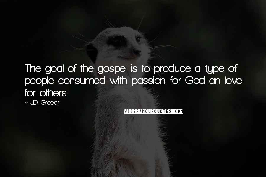 J.D. Greear Quotes: The goal of the gospel is to produce a type of people consumed with passion for God an love for others.