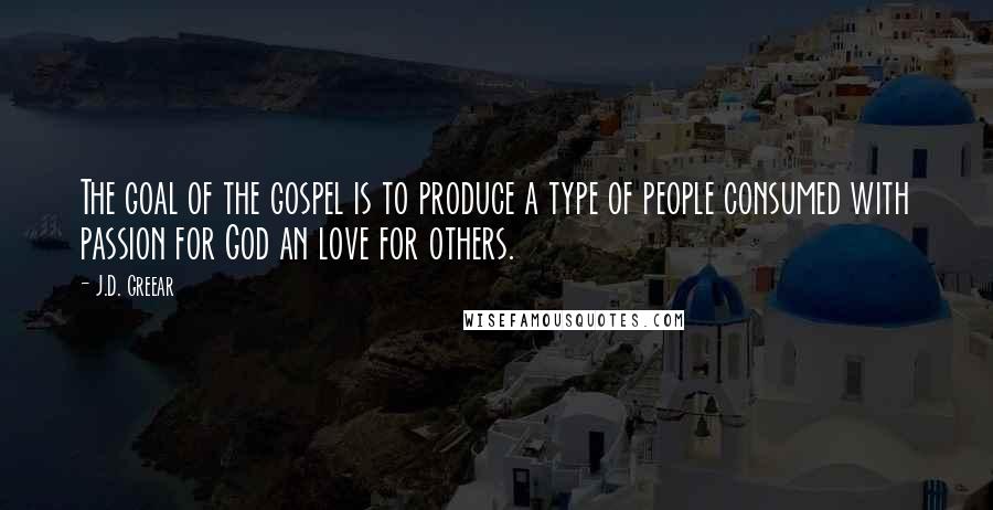 J.D. Greear Quotes: The goal of the gospel is to produce a type of people consumed with passion for God an love for others.