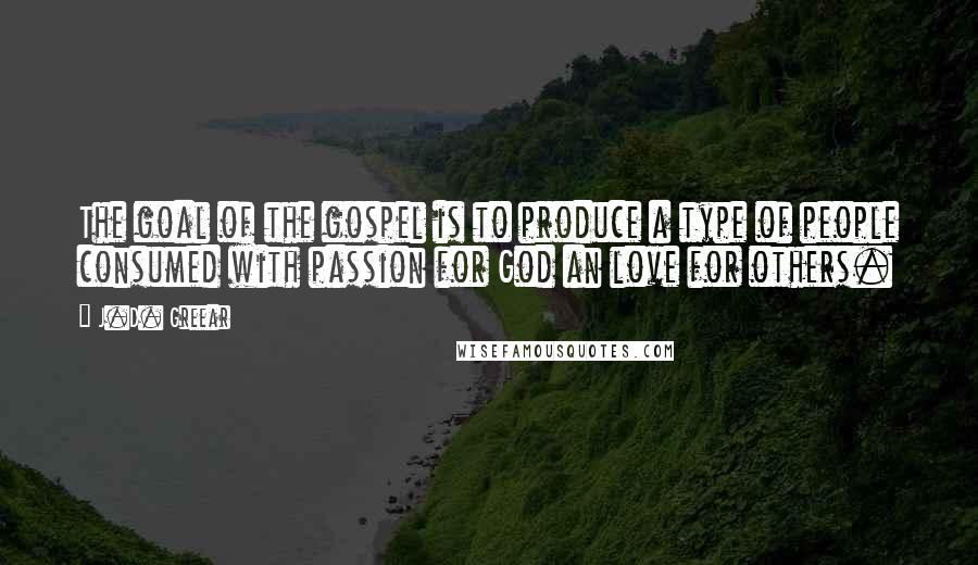 J.D. Greear Quotes: The goal of the gospel is to produce a type of people consumed with passion for God an love for others.