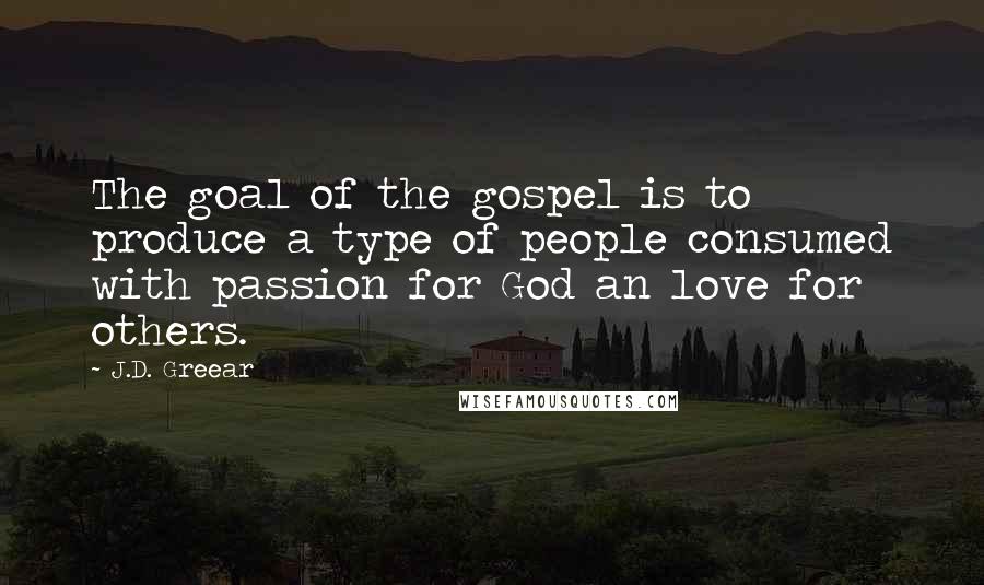 J.D. Greear Quotes: The goal of the gospel is to produce a type of people consumed with passion for God an love for others.