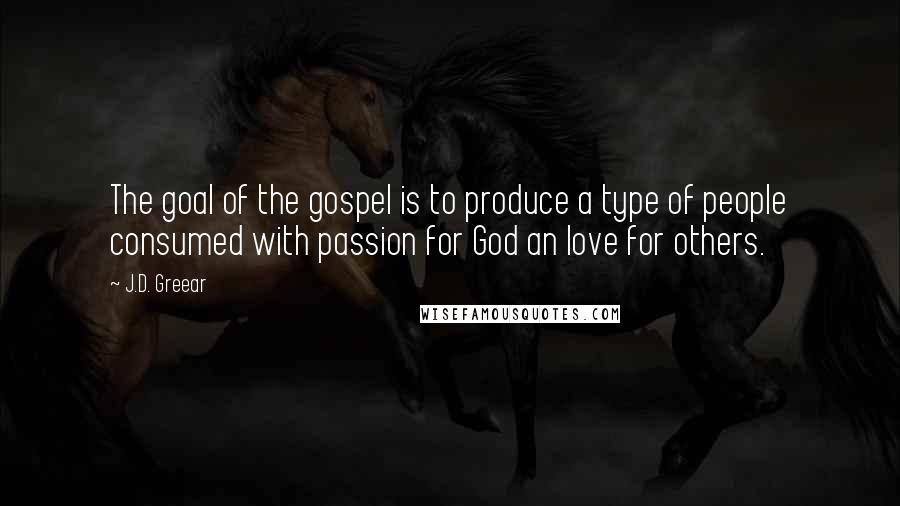 J.D. Greear Quotes: The goal of the gospel is to produce a type of people consumed with passion for God an love for others.