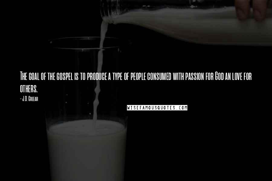 J.D. Greear Quotes: The goal of the gospel is to produce a type of people consumed with passion for God an love for others.