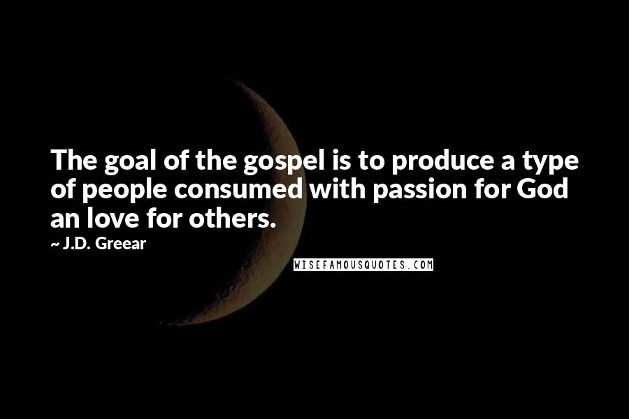 J.D. Greear Quotes: The goal of the gospel is to produce a type of people consumed with passion for God an love for others.