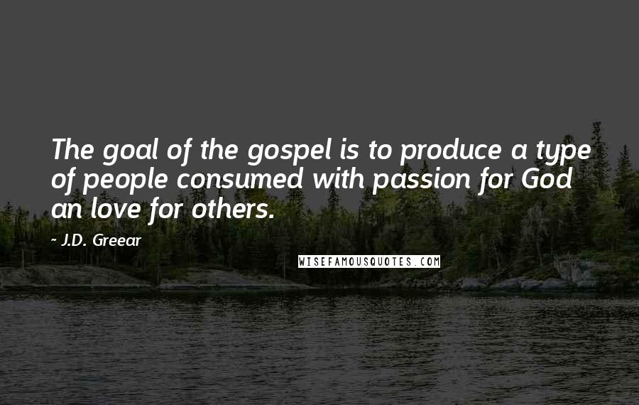 J.D. Greear Quotes: The goal of the gospel is to produce a type of people consumed with passion for God an love for others.