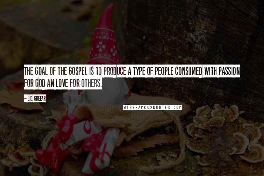 J.D. Greear Quotes: The goal of the gospel is to produce a type of people consumed with passion for God an love for others.