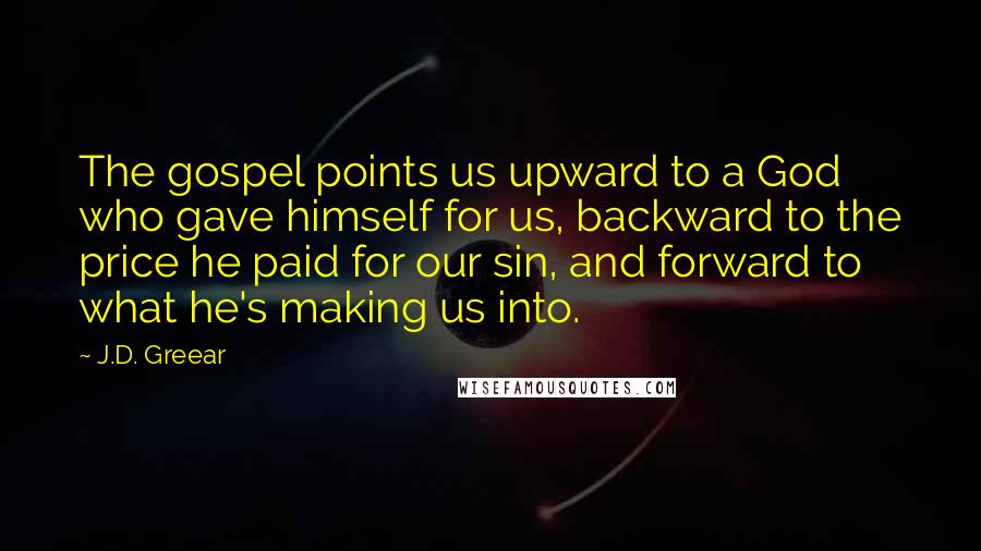 J.D. Greear Quotes: The gospel points us upward to a God who gave himself for us, backward to the price he paid for our sin, and forward to what he's making us into.