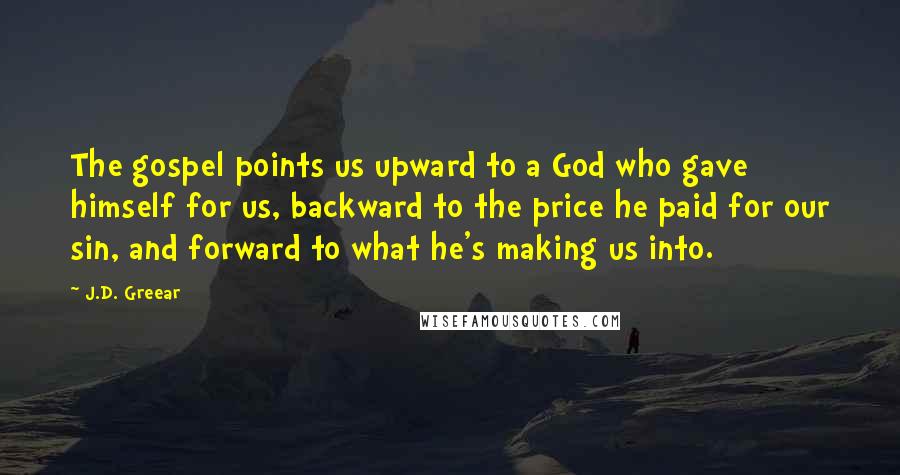 J.D. Greear Quotes: The gospel points us upward to a God who gave himself for us, backward to the price he paid for our sin, and forward to what he's making us into.