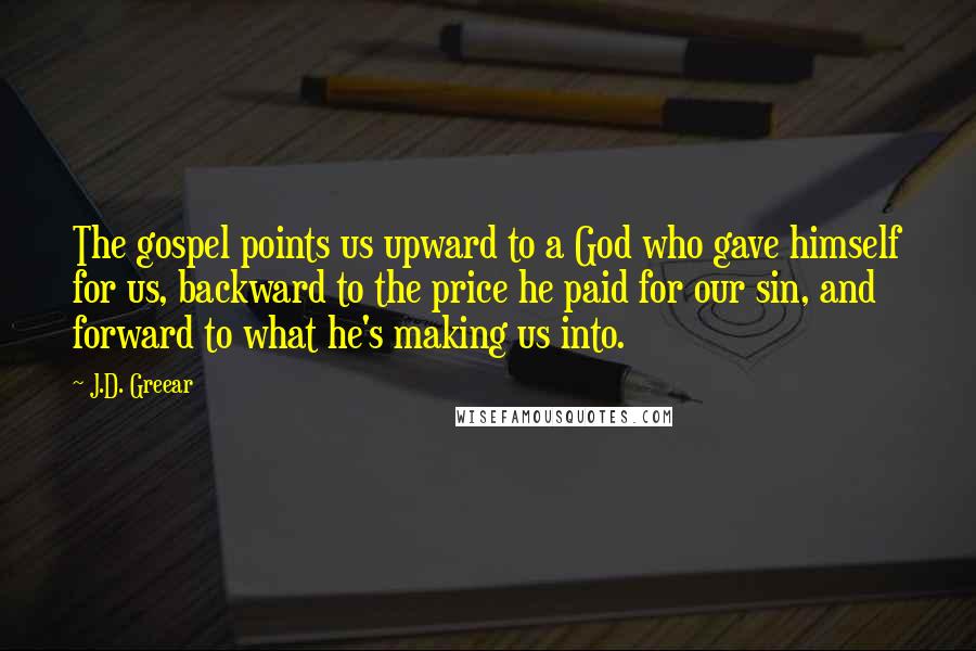 J.D. Greear Quotes: The gospel points us upward to a God who gave himself for us, backward to the price he paid for our sin, and forward to what he's making us into.