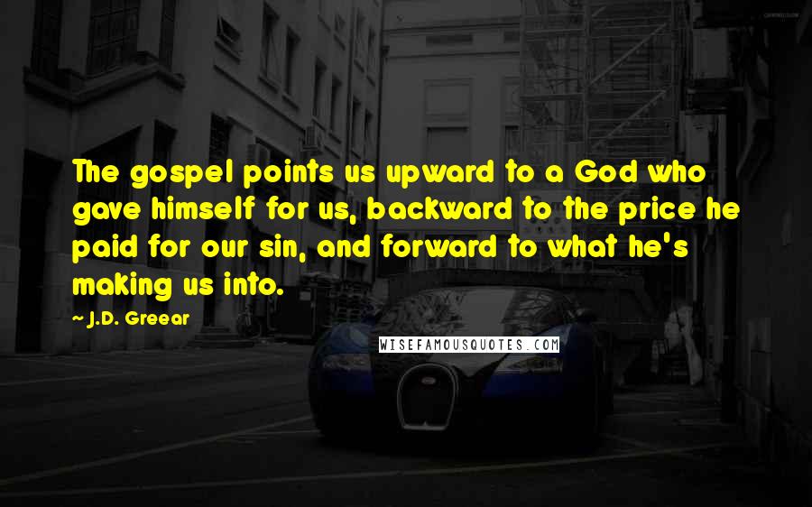 J.D. Greear Quotes: The gospel points us upward to a God who gave himself for us, backward to the price he paid for our sin, and forward to what he's making us into.