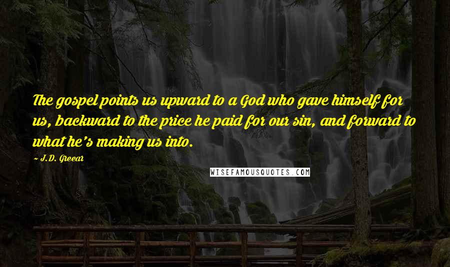 J.D. Greear Quotes: The gospel points us upward to a God who gave himself for us, backward to the price he paid for our sin, and forward to what he's making us into.