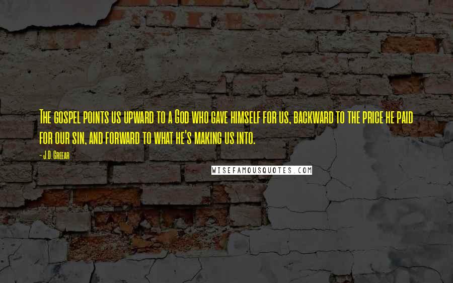 J.D. Greear Quotes: The gospel points us upward to a God who gave himself for us, backward to the price he paid for our sin, and forward to what he's making us into.