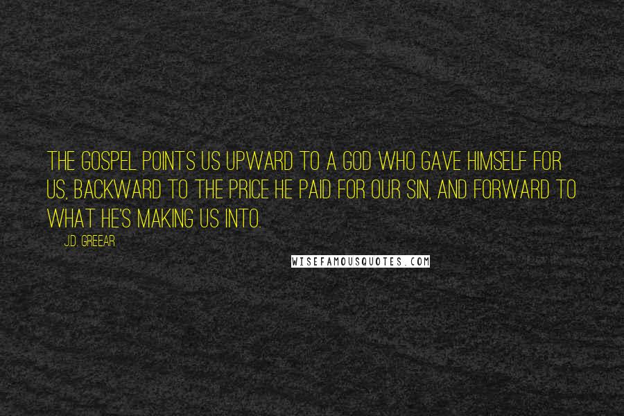 J.D. Greear Quotes: The gospel points us upward to a God who gave himself for us, backward to the price he paid for our sin, and forward to what he's making us into.